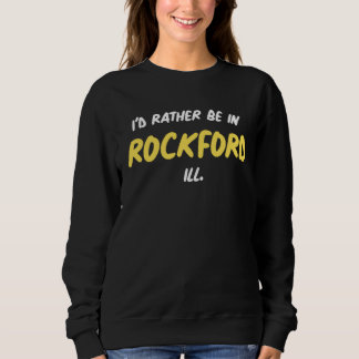 Illinois I D RATHER BE IN ROCKFORD Native of Illi Sweatshirt
