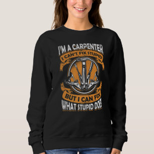 I'm A Carpenter I Can't Fix Stupid Carpenter Sweatshirt