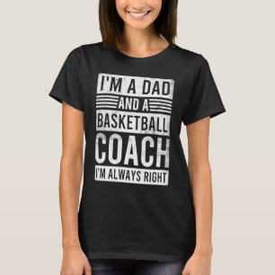 I'm a Dad and a Basketball Coach I'm Always Right T-Shirt