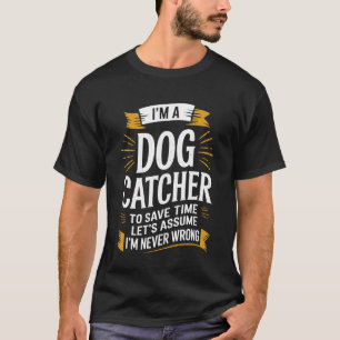I'm A Dog Catcher Let's Assume I'm Never Wrong T-Shirt
