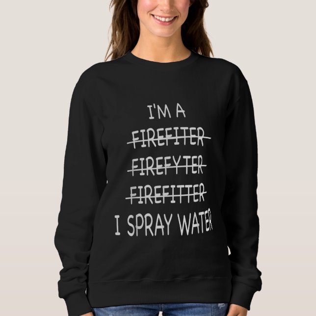 Im A Firefighter Funny Mens I Spray Water Fire Sweatshirt (Front)