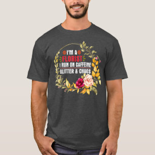 Im A Florist I Run On Caffeine Gltter And Chaos T-Shirt