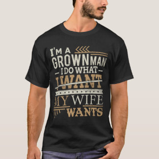 I'm a Grown Man I Do What I Want My Wife Wants Fun T-Shirt