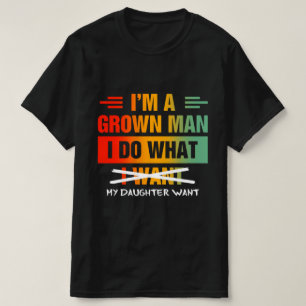 I'm A Grown Man I Do What My Daughter Wants Funny T-Shirt
