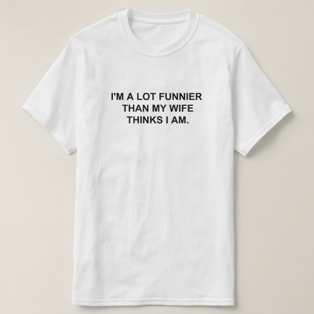 I'M A LOT FUNNIER THAN MY WIFE THINKS I AM. T-Shirt (Design Front)