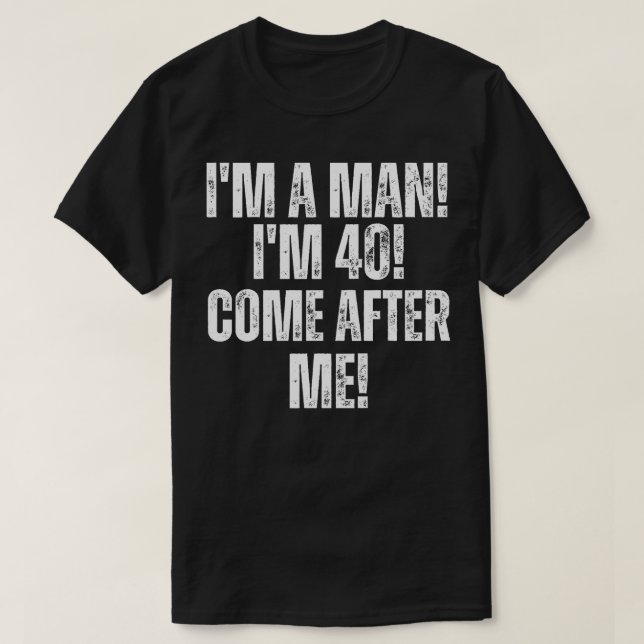 I'm a Man! I'm 40! Come After Me! 40th Birthday T-Shirt (Design Front)