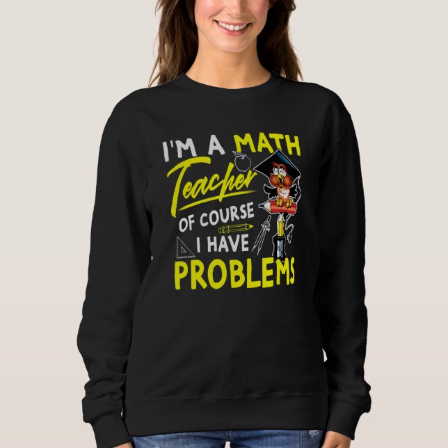 Im A Math Teacher Of Course I Have Problems 3 Sweatshirt (Front)