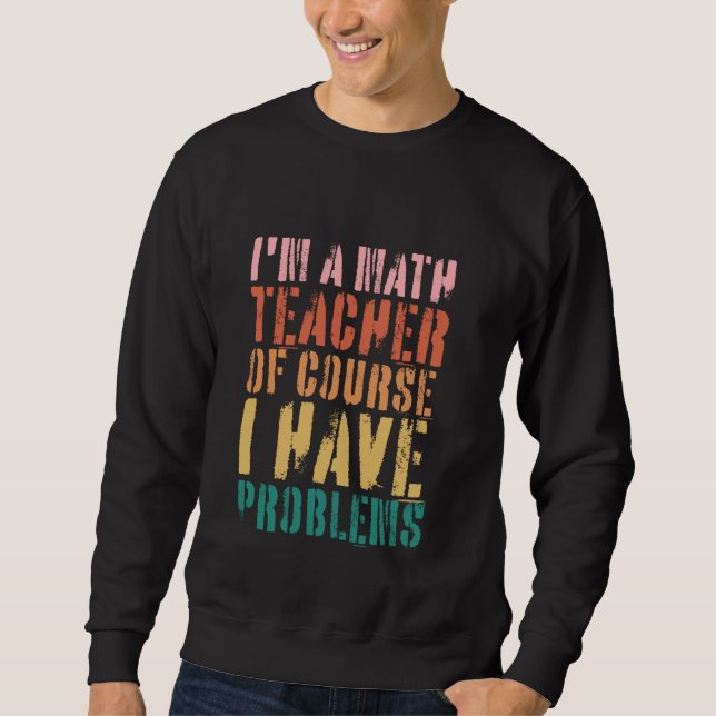 Im A Math Teacher Of Course I Have Problems Funny  Sweatshirt (Front)