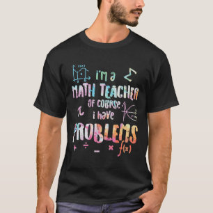 Im A Math Teacher Of Course I Have Problems Funny T-Shirt