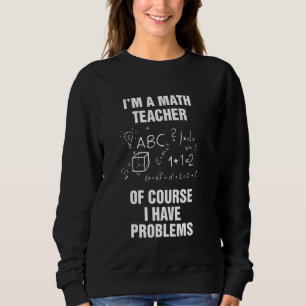 Im A Math Teacher Of Course I Have Problems Lovers Sweatshirt