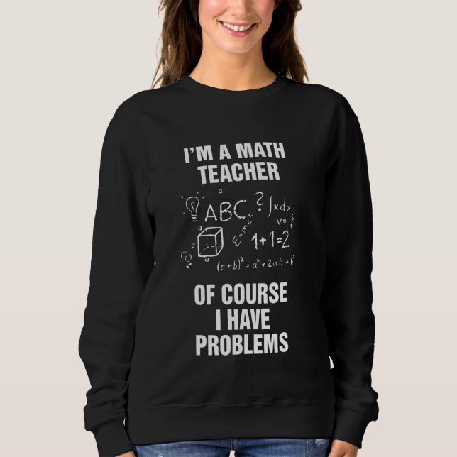 Im A Math Teacher Of Course I Have Problems Lovers Sweatshirt (Front)