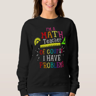 I'm A Math Teacher Of Course I Have Problems Math Sweatshirt