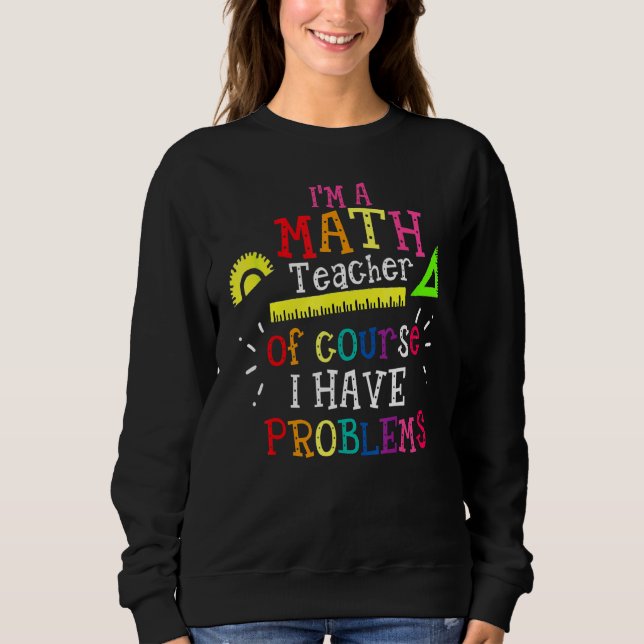 I'm A Math Teacher Of Course I Have Problems  Math Sweatshirt (Front)