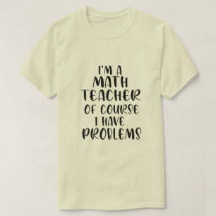 Im A Math Teacher Of Course I Have Problems  T-Shirt