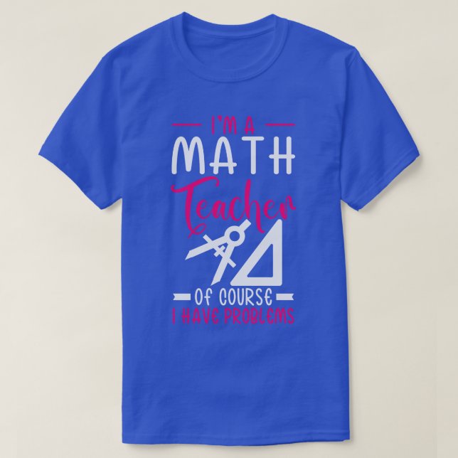 Im A Math Teacher Of Course I Have Problems T-Shirt (Design Front)