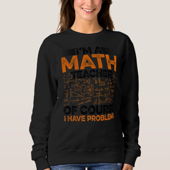 I'm A Math Teacher Of Course I Have Problems Teach Sweatshirt (Front)