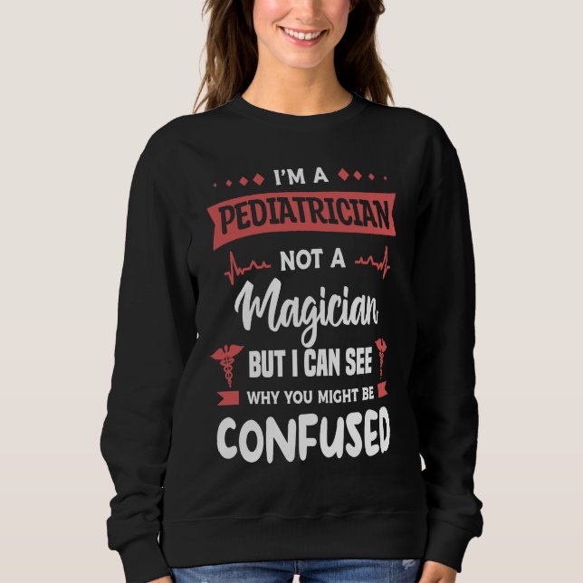 I'm A Pediatrician Not A Magician But I Can See Wh Sweatshirt (Front)