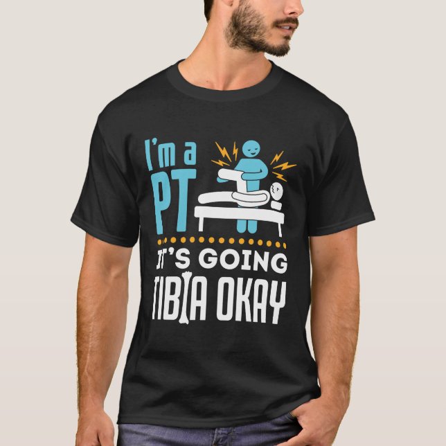 I'm a PT It's Going Tibia Okay Physical Therapist T-Shirt (Front)