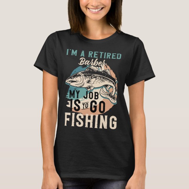 I'm A Retired Barber My Job Is To Go Fishing T-Shirt (Front)