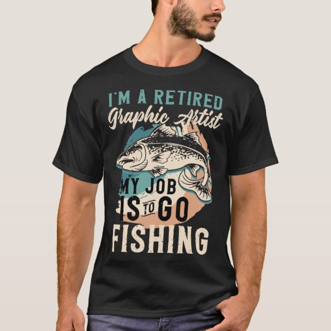 I'm A Retired Graphic Artist My Job Is To Go Fishi T-Shirt (Front)