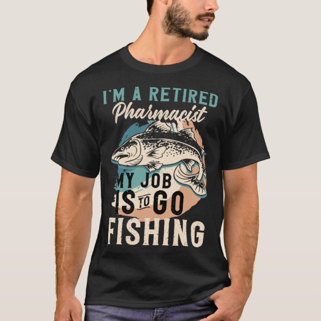I'm A Retired Pharmacist My Job Is To Go Fishing T-Shirt (Front)