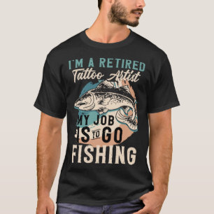 I'm A Retired Tattoo Artist My Job Is To Go Fishin T-Shirt