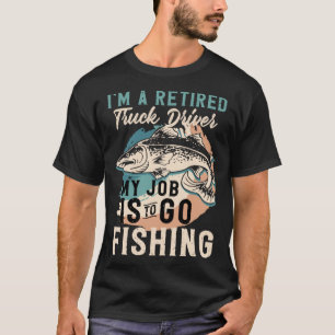 I'm A Retired Truck Driver My Job Is To Go Fishing T-Shirt