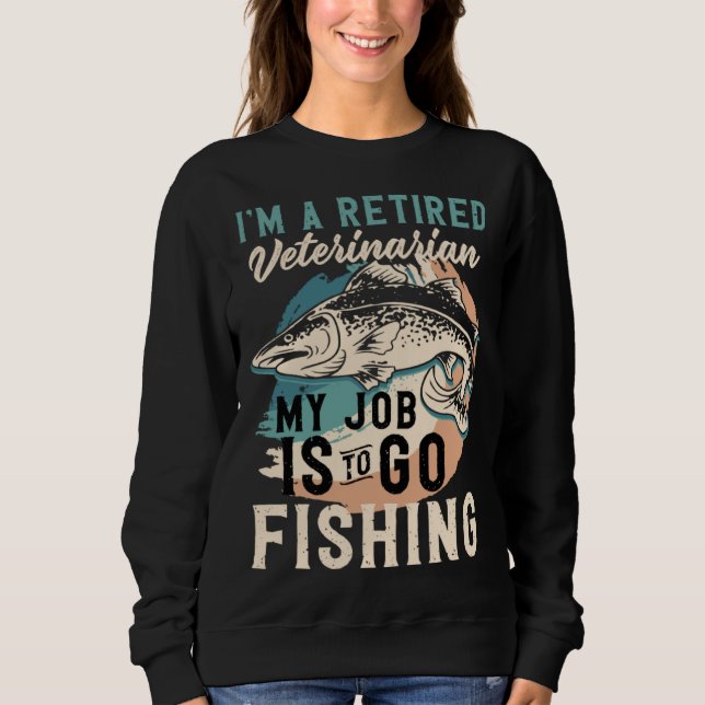I'm A Retired Veterinarian My Job Is To Go Fishing Sweatshirt (Front)