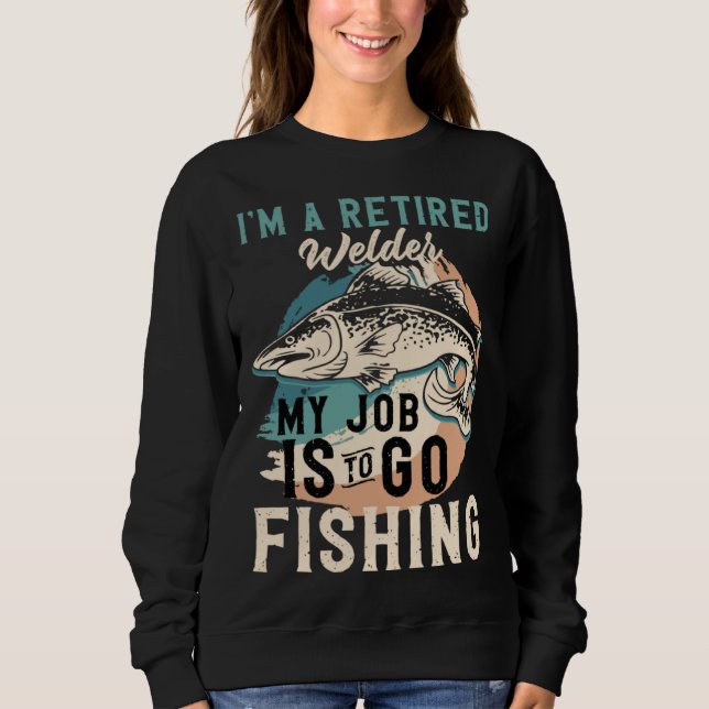 I'm A Retired Welder My Job Is To Go Fishing Sweatshirt (Front)