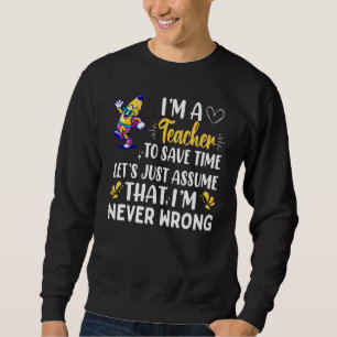 Im A Teacher To Save Time Im Never Wrong Sweatshirt