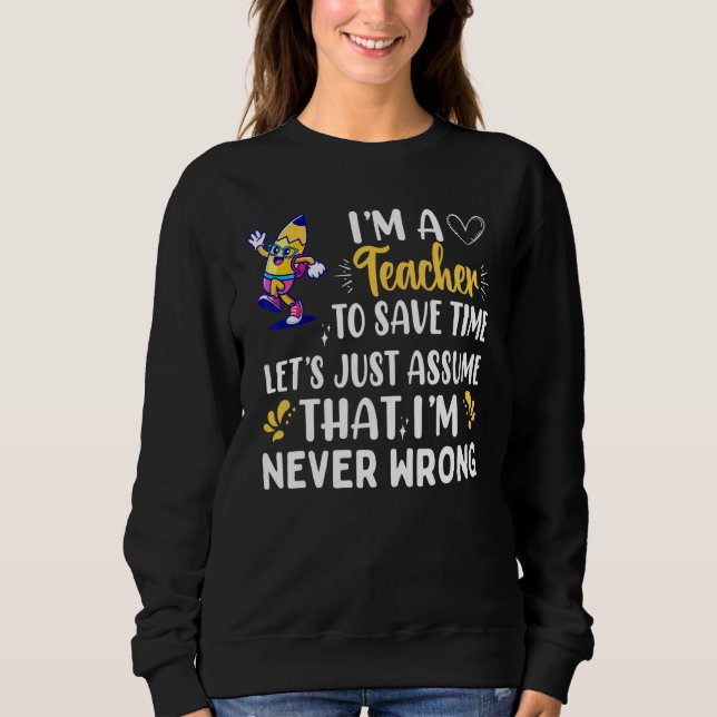 Im A Teacher To Save Time Im Never Wrong Sweatshirt (Front)