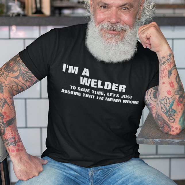 I'm a Welder To Save Time Let's Just Assume T-Shirt (Man wearing a funny welder t-shirt.)