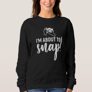 I'm About To Snap Funny Photography Sweatshirt