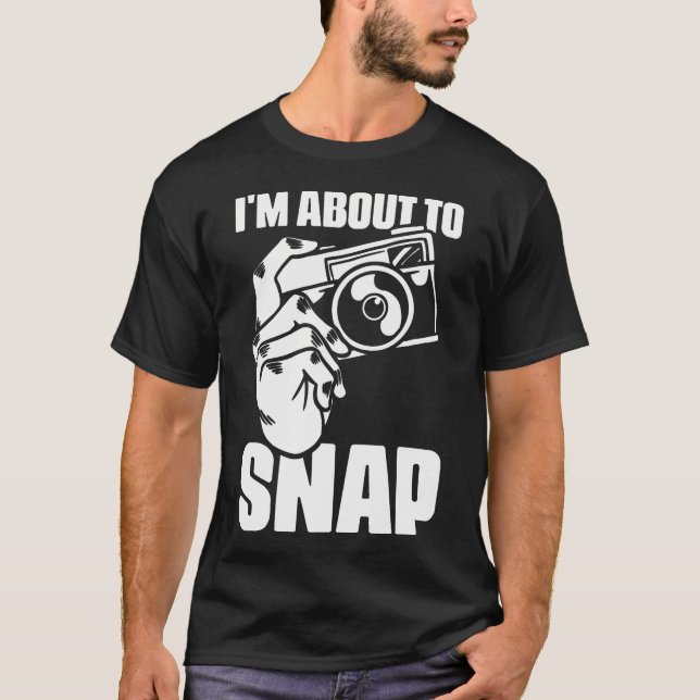 I'M About To Snap Photography Sayings For Camera P T-Shirt (Front)