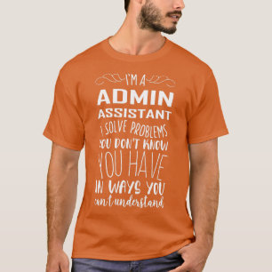 Im Admin Assistant I Solve Problems You Dont Know  T-Shirt
