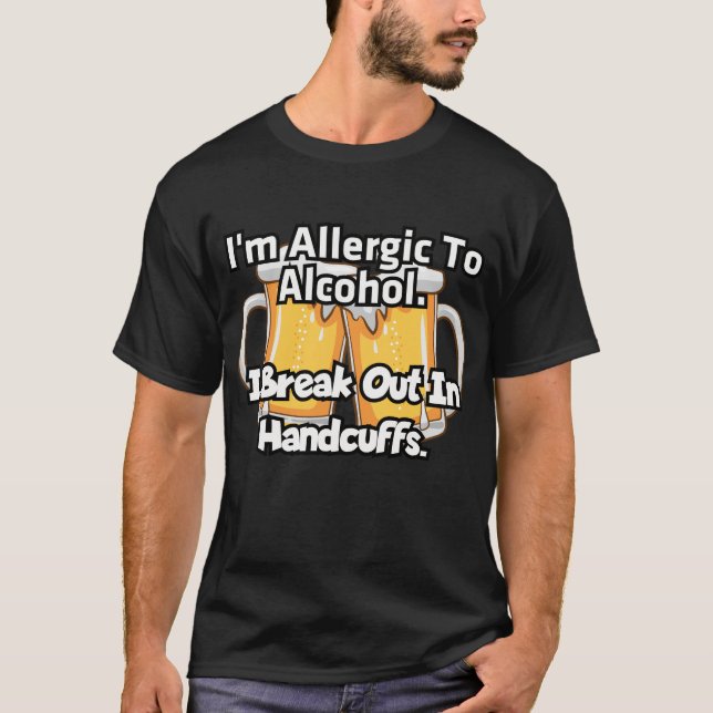 I'm allergic to alcohol. I break out in handcuffs. T-Shirt (Front)