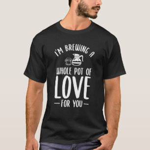 I'm Brewing A Whole Pot Of Love For You Coffee T-Shirt