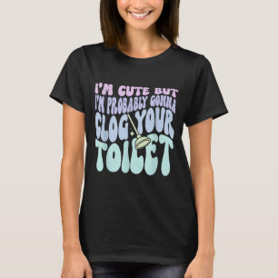 Im Cute But Im Gonna Clog Your Toilet Quote T-Shirt