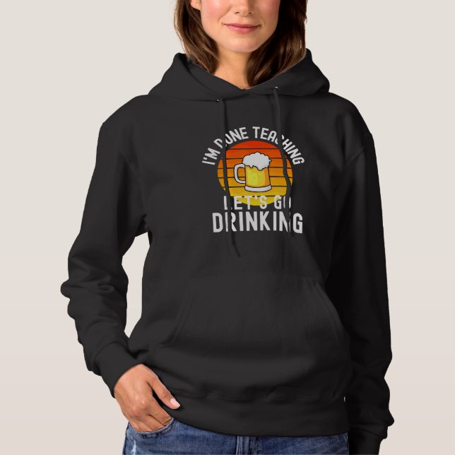 I'm Done Teaching Let's Go Drinking  Alcohol Teach Hoodie (Front)
