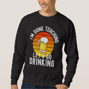 I'm Done Teaching Let's Go Drinking Alcohol Teach Sweatshirt