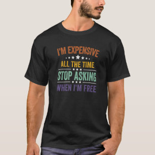 I'm Expensive All The Time Stop Asking When I'm Fr T-Shirt