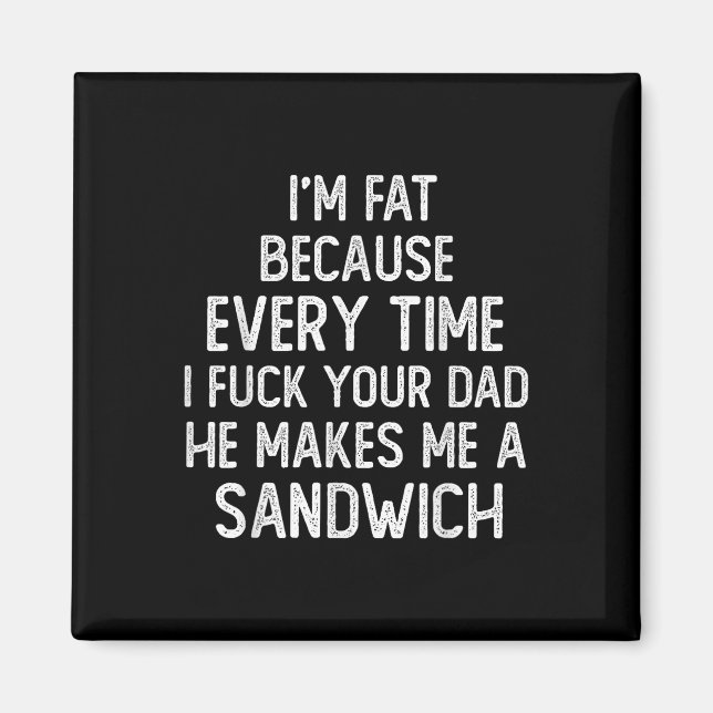 Im Fat Because Every Time I Your Dad He Makes Me  Magnet (Front)