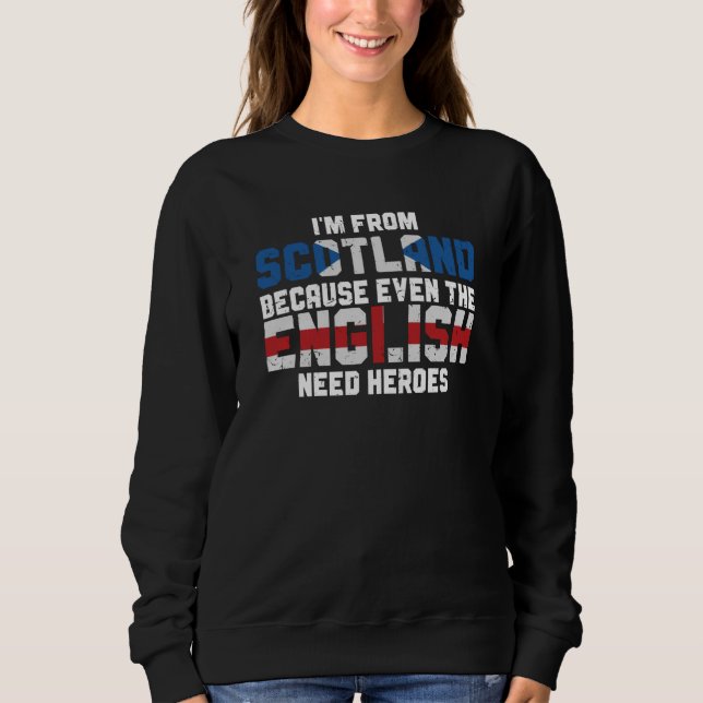 I'm From Scotland Because The English Need Heroes  Sweatshirt (Front)
