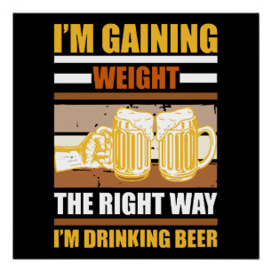 I'm gaining weight the right way I'm drinking beer Poster