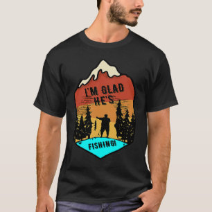 I'm Glad He's Fishing T-Shirt