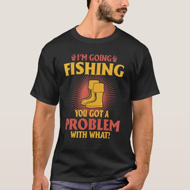 I'm Going Fishing You Got A Problem With What T-Shirt (Front)