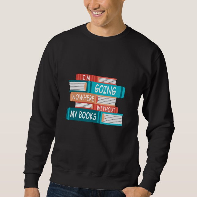 I'm going nowhere without my books sweatshirt (Front)