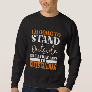 I'm Going To Go Stand Outside So If Anyone Asks Ou Sweatshirt