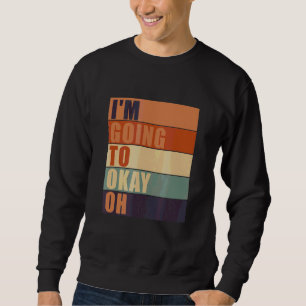I'm Going To Okay Oh Quote Sayings Sweatshirt