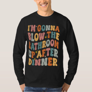 I'm Gonna Blow The Bathroom Up After Dinner Funny  T-Shirt